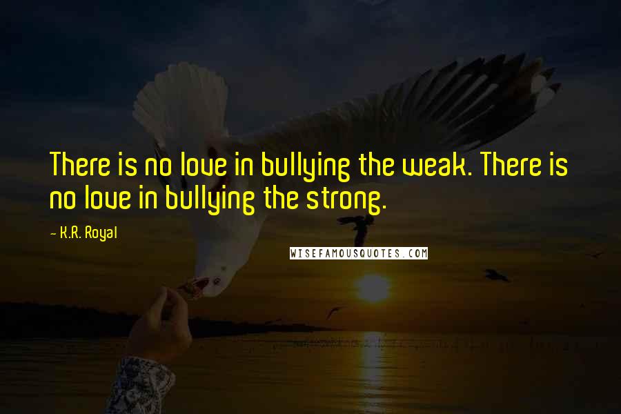 K.R. Royal Quotes: There is no love in bullying the weak. There is no love in bullying the strong.