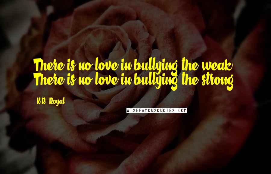 K.R. Royal Quotes: There is no love in bullying the weak. There is no love in bullying the strong.