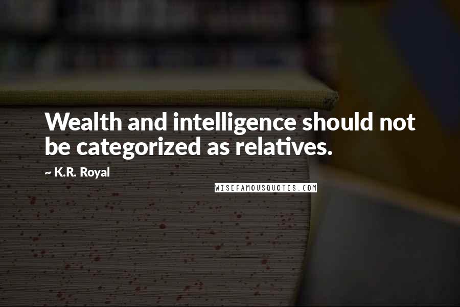 K.R. Royal Quotes: Wealth and intelligence should not be categorized as relatives.