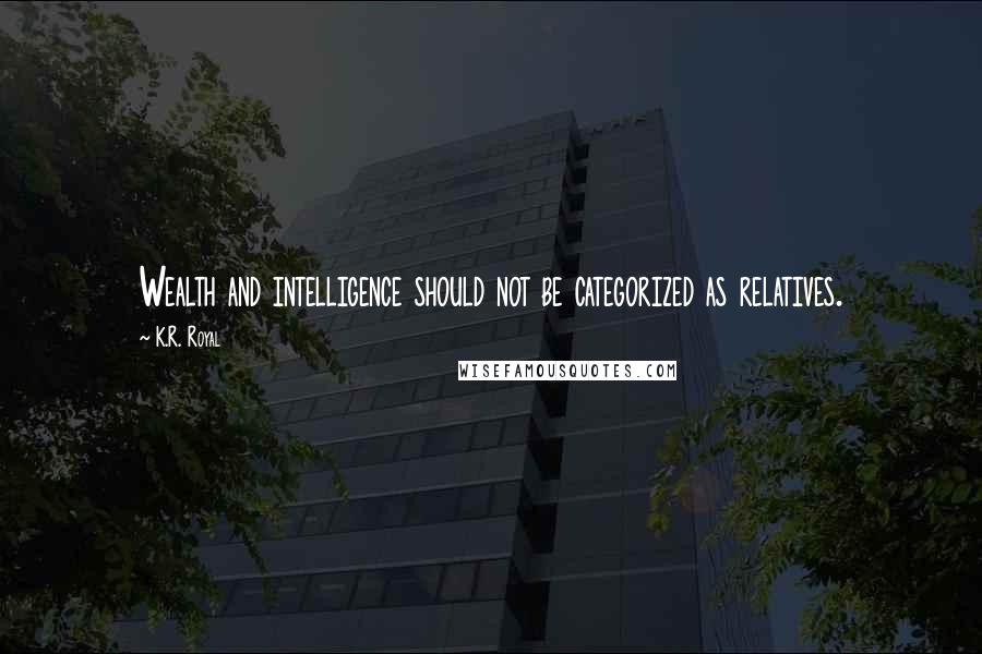 K.R. Royal Quotes: Wealth and intelligence should not be categorized as relatives.
