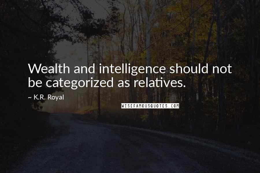 K.R. Royal Quotes: Wealth and intelligence should not be categorized as relatives.