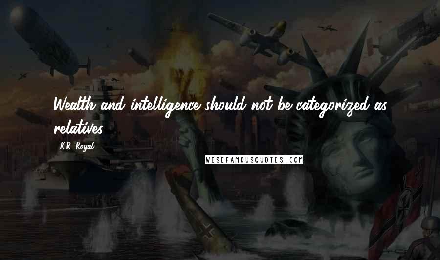 K.R. Royal Quotes: Wealth and intelligence should not be categorized as relatives.