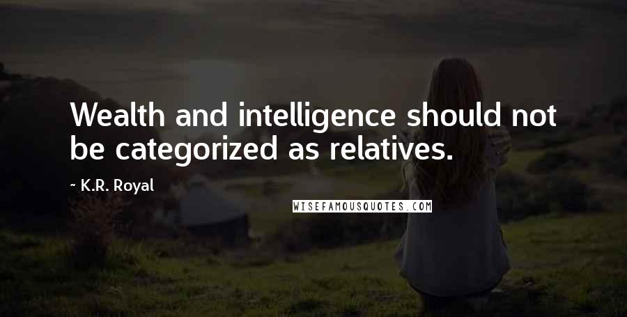 K.R. Royal Quotes: Wealth and intelligence should not be categorized as relatives.