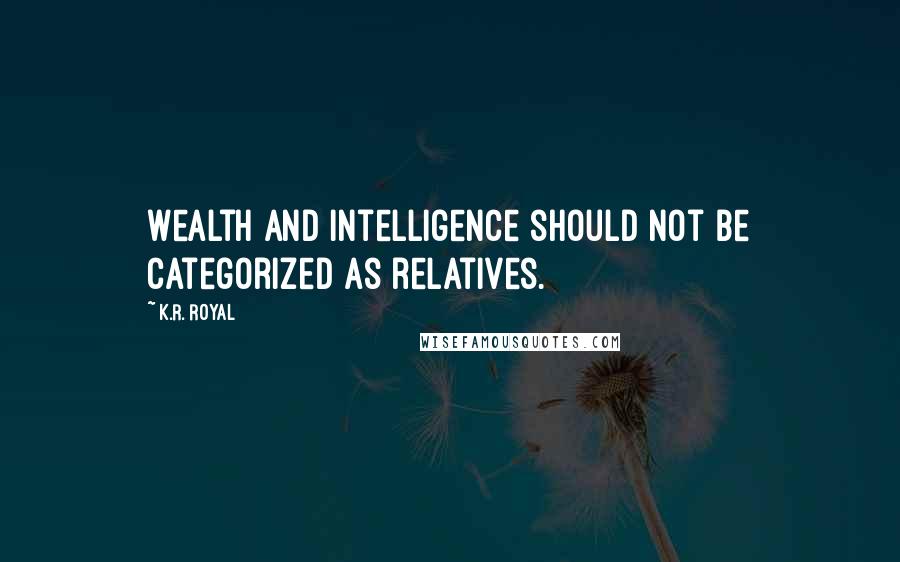 K.R. Royal Quotes: Wealth and intelligence should not be categorized as relatives.