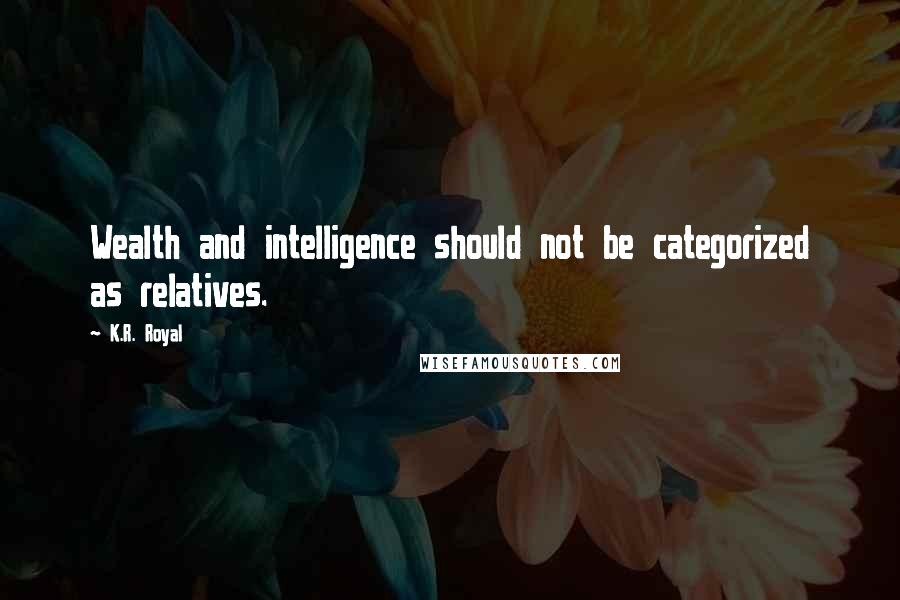 K.R. Royal Quotes: Wealth and intelligence should not be categorized as relatives.