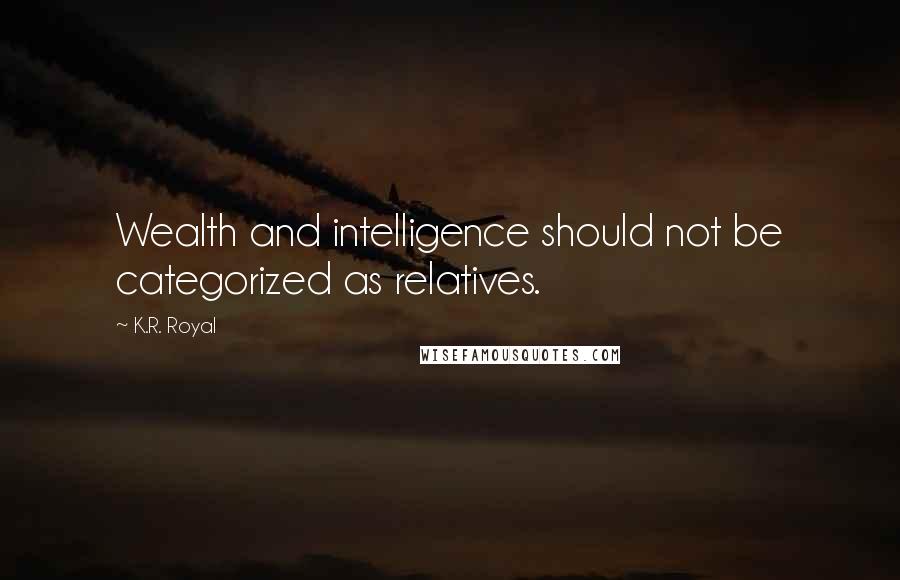 K.R. Royal Quotes: Wealth and intelligence should not be categorized as relatives.