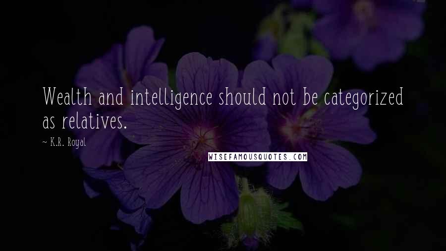 K.R. Royal Quotes: Wealth and intelligence should not be categorized as relatives.