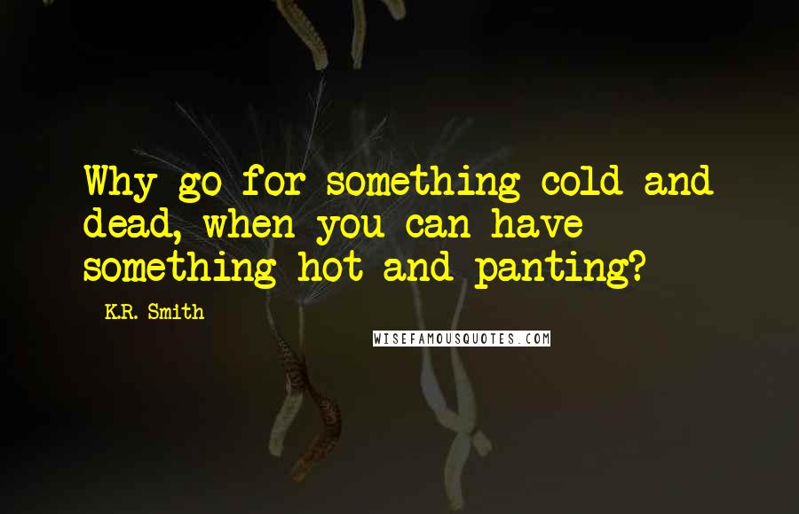 K.R. Smith Quotes: Why go for something cold and dead, when you can have something hot and panting?