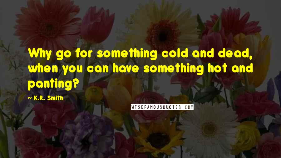 K.R. Smith Quotes: Why go for something cold and dead, when you can have something hot and panting?