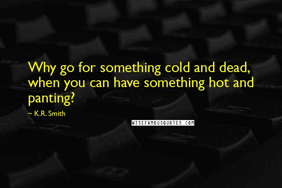 K.R. Smith Quotes: Why go for something cold and dead, when you can have something hot and panting?