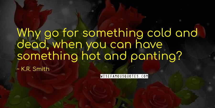 K.R. Smith Quotes: Why go for something cold and dead, when you can have something hot and panting?