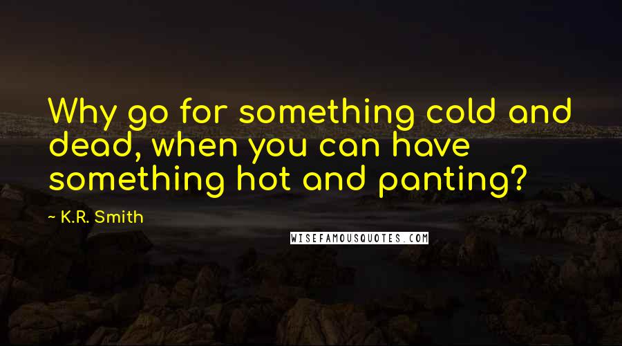 K.R. Smith Quotes: Why go for something cold and dead, when you can have something hot and panting?