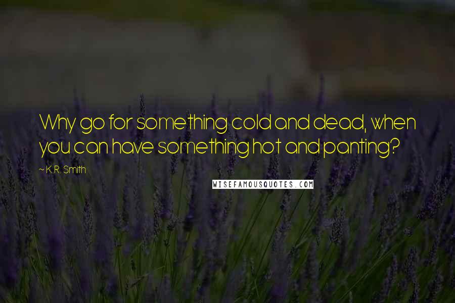 K.R. Smith Quotes: Why go for something cold and dead, when you can have something hot and panting?