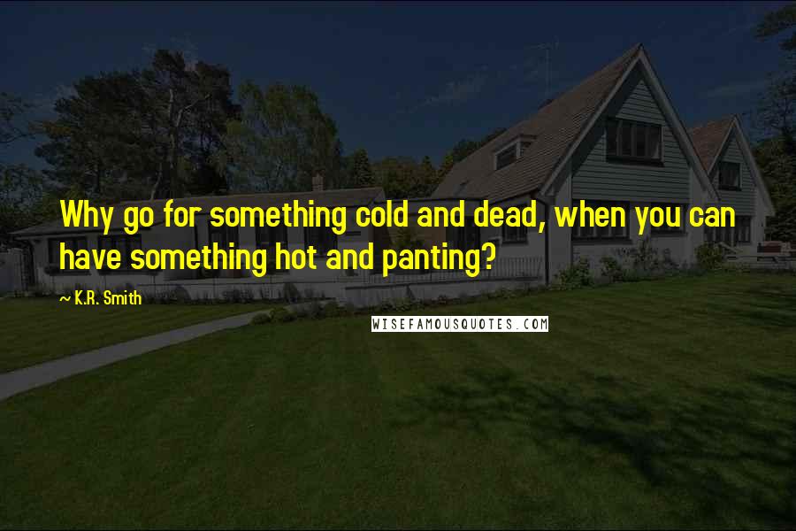 K.R. Smith Quotes: Why go for something cold and dead, when you can have something hot and panting?