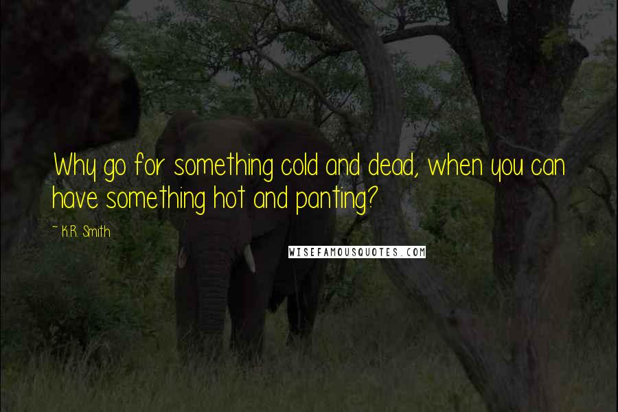 K.R. Smith Quotes: Why go for something cold and dead, when you can have something hot and panting?