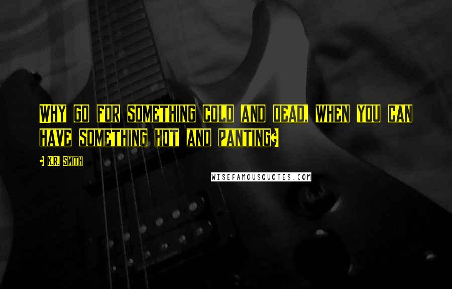 K.R. Smith Quotes: Why go for something cold and dead, when you can have something hot and panting?