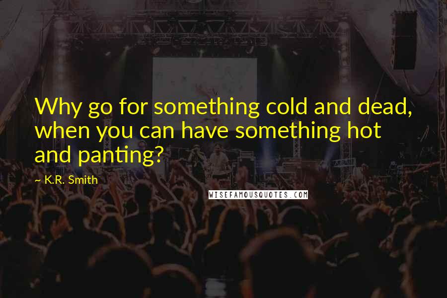 K.R. Smith Quotes: Why go for something cold and dead, when you can have something hot and panting?