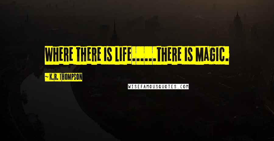 K.R. Thompson Quotes: Where there is Life......there is Magic.
