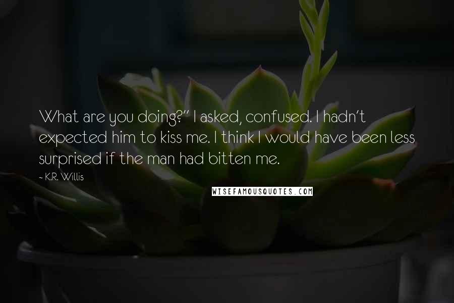 K.R. Willis Quotes: What are you doing?" I asked, confused. I hadn't expected him to kiss me. I think I would have been less surprised if the man had bitten me.