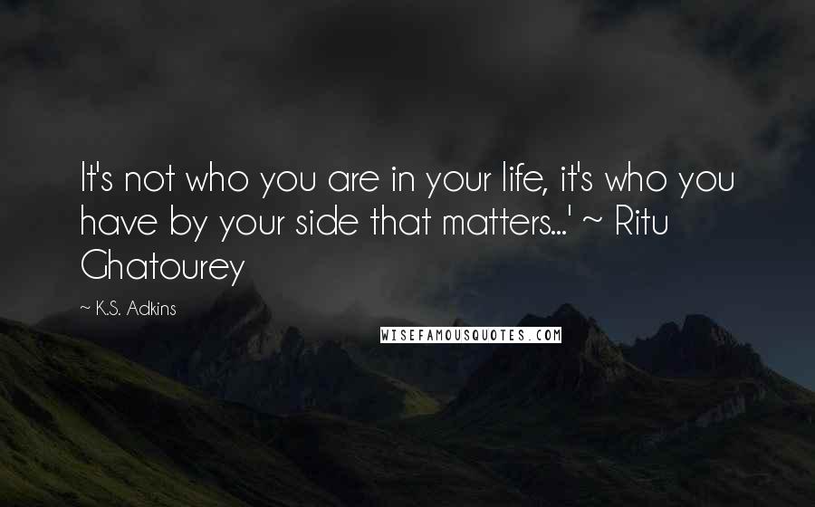 K.S. Adkins Quotes: It's not who you are in your life, it's who you have by your side that matters...' ~ Ritu Ghatourey