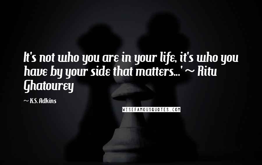 K.S. Adkins Quotes: It's not who you are in your life, it's who you have by your side that matters...' ~ Ritu Ghatourey