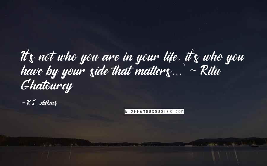 K.S. Adkins Quotes: It's not who you are in your life, it's who you have by your side that matters...' ~ Ritu Ghatourey