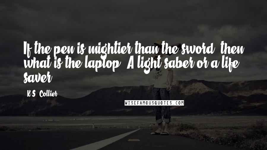 K.S. Collier Quotes: If the pen is mightier than the sword, then what is the laptop? A light saber or a life saver?