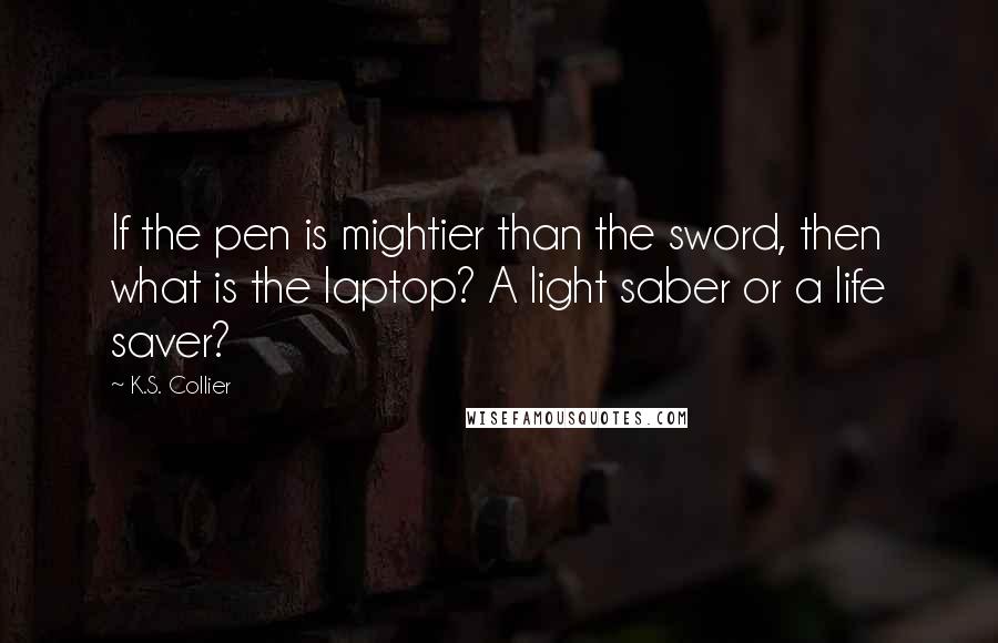 K.S. Collier Quotes: If the pen is mightier than the sword, then what is the laptop? A light saber or a life saver?