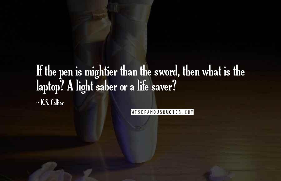 K.S. Collier Quotes: If the pen is mightier than the sword, then what is the laptop? A light saber or a life saver?