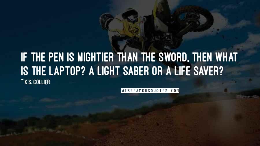 K.S. Collier Quotes: If the pen is mightier than the sword, then what is the laptop? A light saber or a life saver?