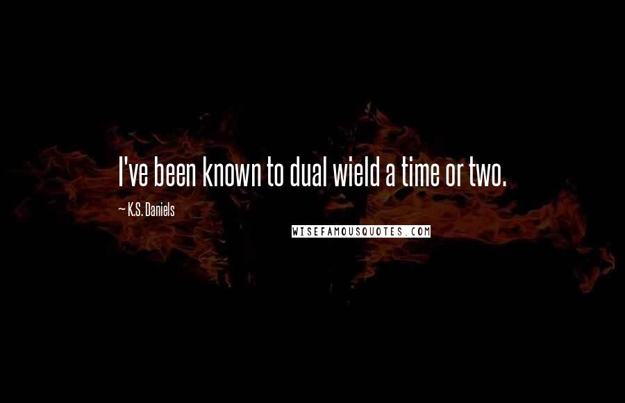 K.S. Daniels Quotes: I've been known to dual wield a time or two.