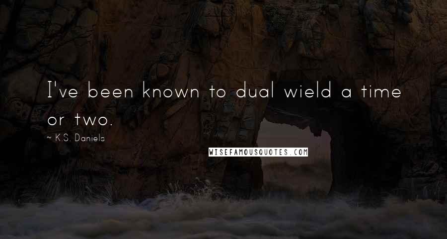 K.S. Daniels Quotes: I've been known to dual wield a time or two.