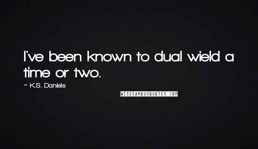 K.S. Daniels Quotes: I've been known to dual wield a time or two.