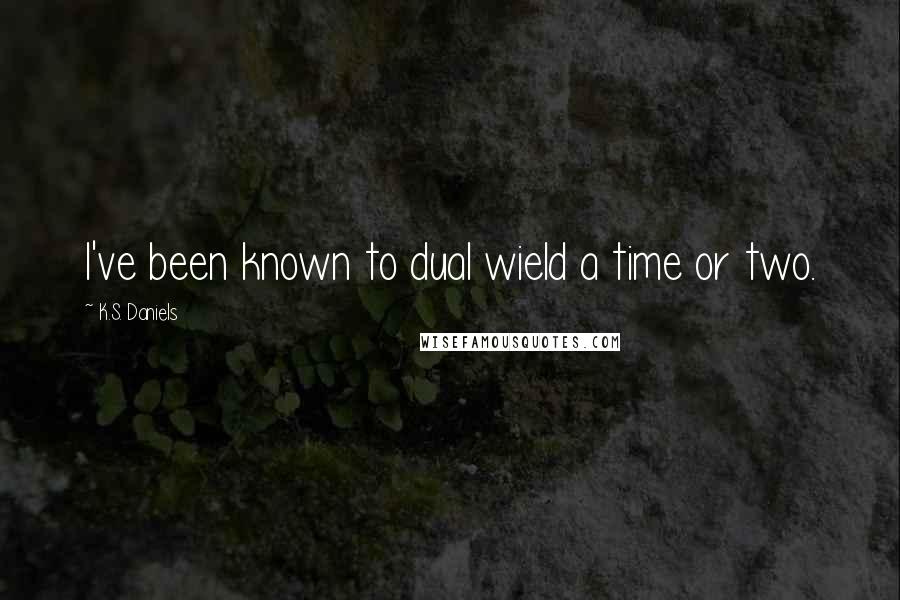 K.S. Daniels Quotes: I've been known to dual wield a time or two.