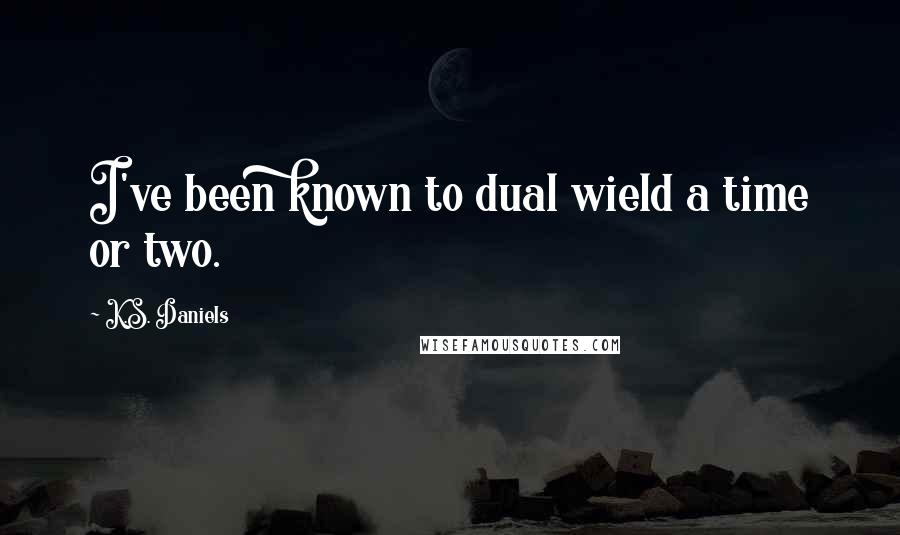 K.S. Daniels Quotes: I've been known to dual wield a time or two.