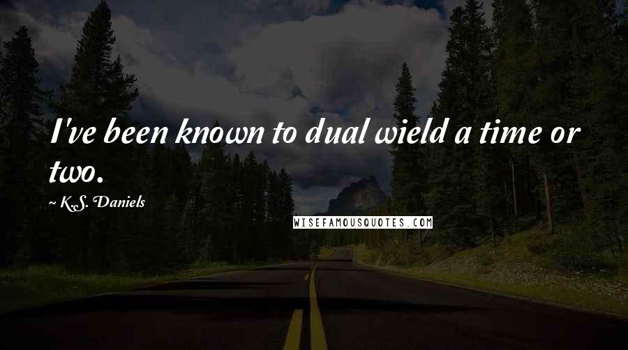 K.S. Daniels Quotes: I've been known to dual wield a time or two.