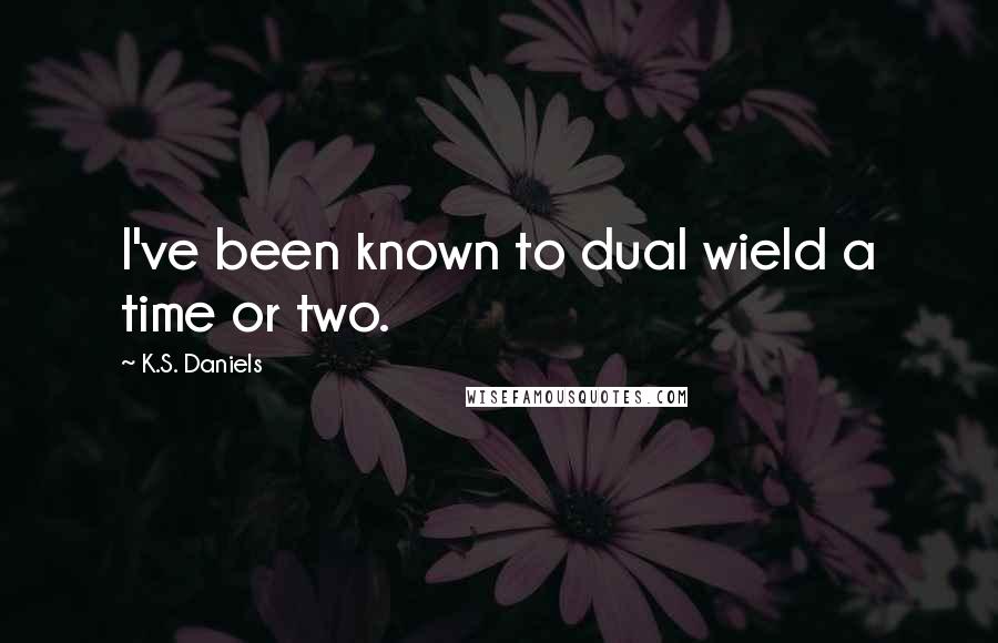 K.S. Daniels Quotes: I've been known to dual wield a time or two.