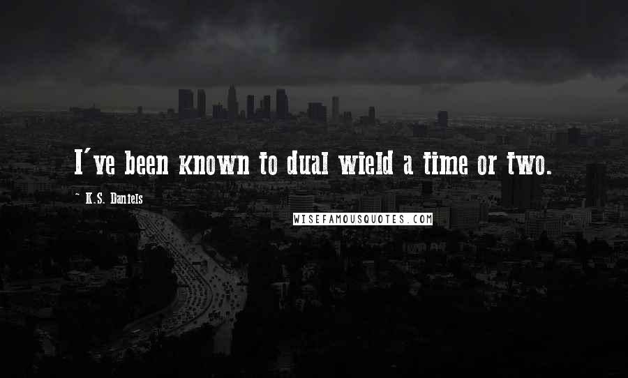 K.S. Daniels Quotes: I've been known to dual wield a time or two.