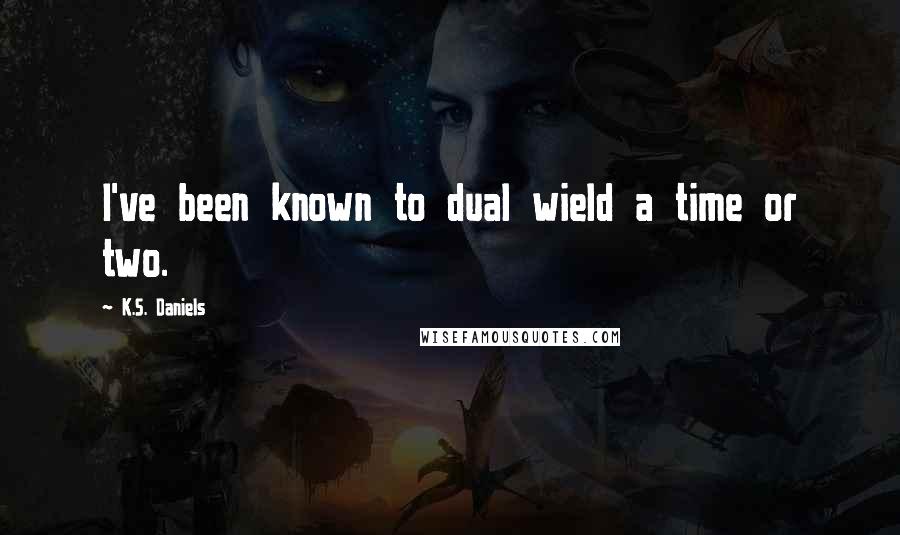 K.S. Daniels Quotes: I've been known to dual wield a time or two.