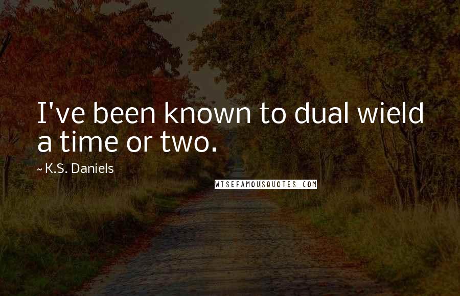 K.S. Daniels Quotes: I've been known to dual wield a time or two.