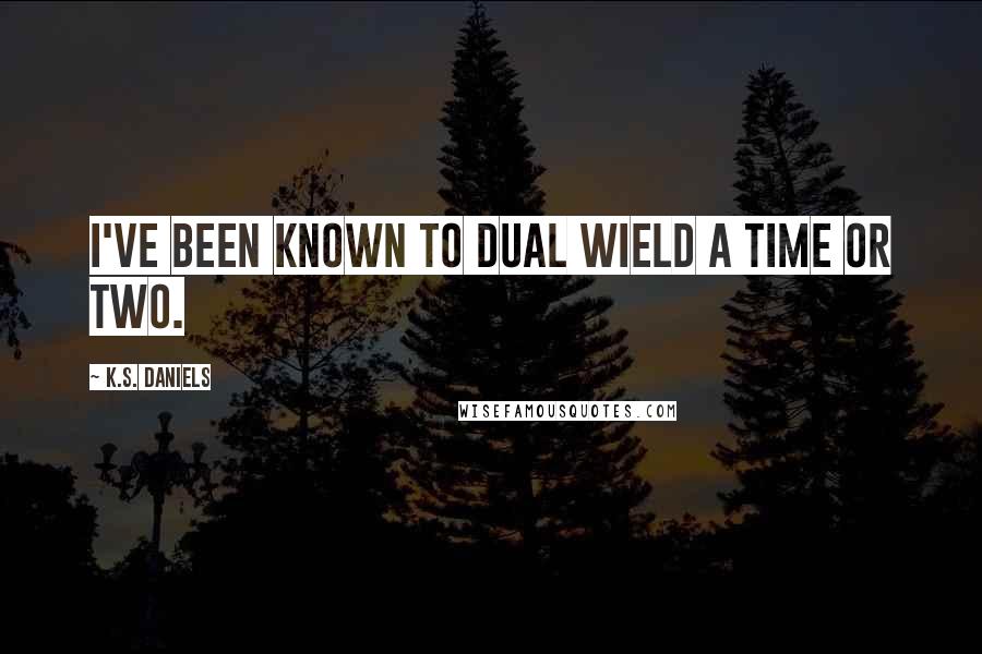 K.S. Daniels Quotes: I've been known to dual wield a time or two.