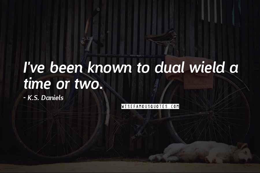 K.S. Daniels Quotes: I've been known to dual wield a time or two.