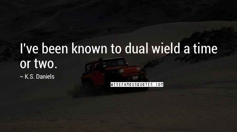 K.S. Daniels Quotes: I've been known to dual wield a time or two.