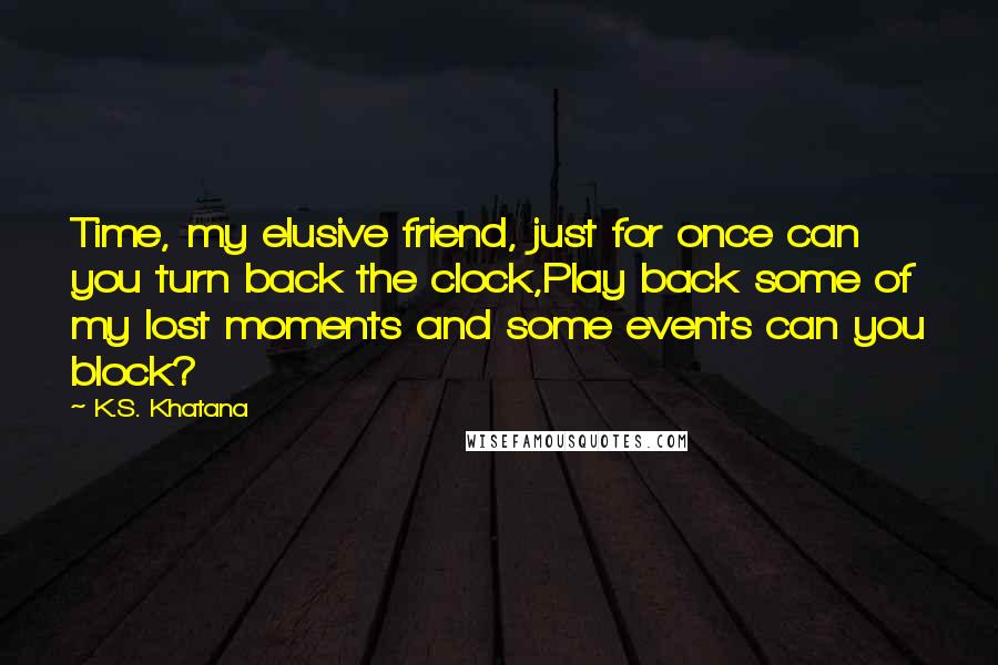 K.S. Khatana Quotes: Time, my elusive friend, just for once can you turn back the clock,Play back some of my lost moments and some events can you block?