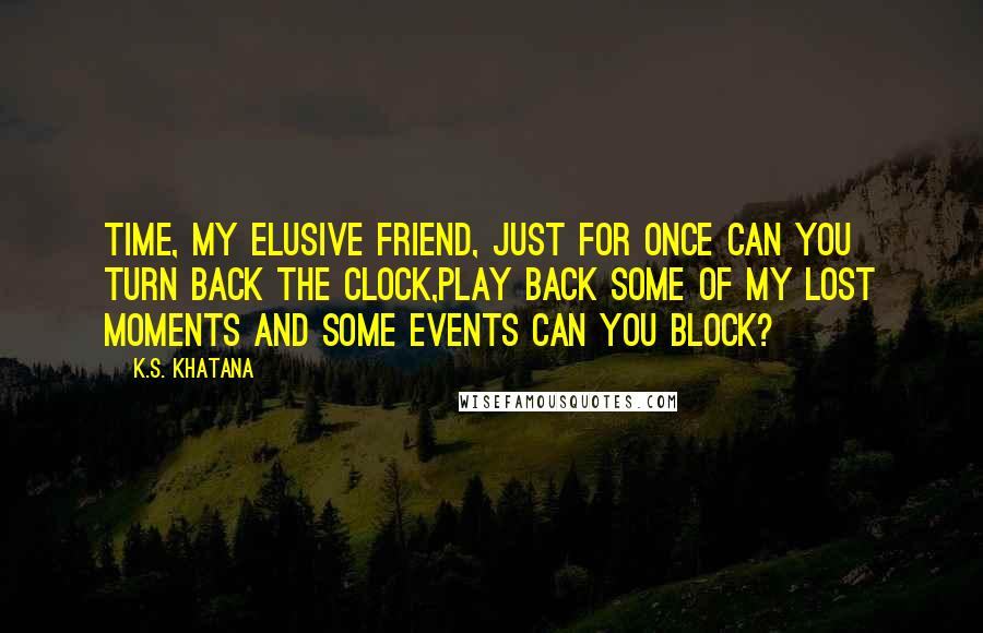 K.S. Khatana Quotes: Time, my elusive friend, just for once can you turn back the clock,Play back some of my lost moments and some events can you block?