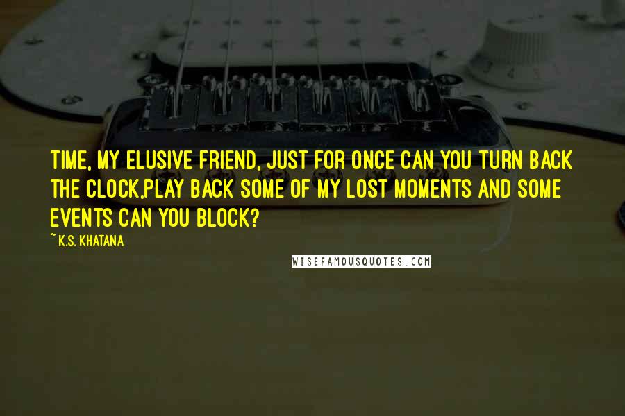 K.S. Khatana Quotes: Time, my elusive friend, just for once can you turn back the clock,Play back some of my lost moments and some events can you block?