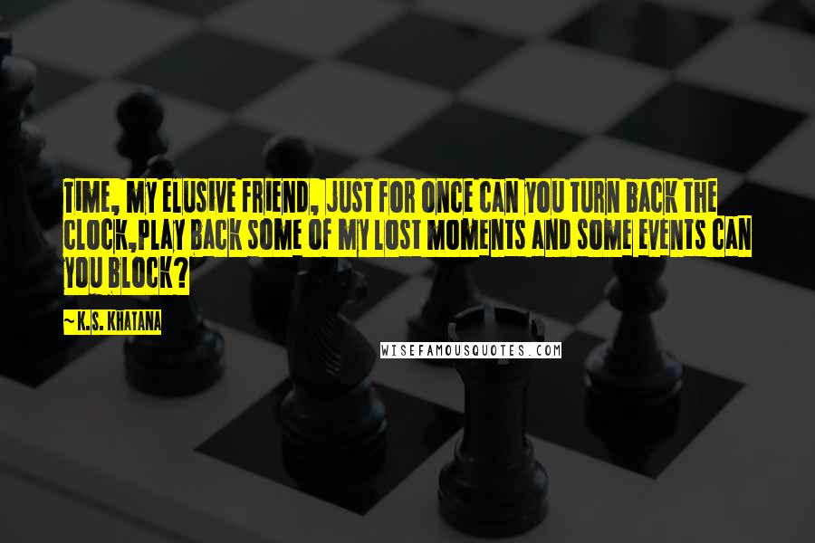 K.S. Khatana Quotes: Time, my elusive friend, just for once can you turn back the clock,Play back some of my lost moments and some events can you block?