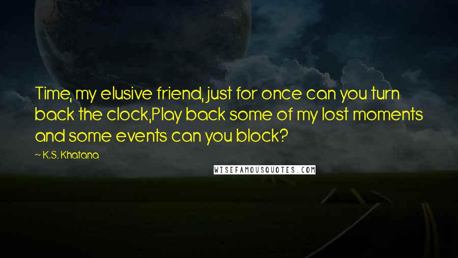 K.S. Khatana Quotes: Time, my elusive friend, just for once can you turn back the clock,Play back some of my lost moments and some events can you block?