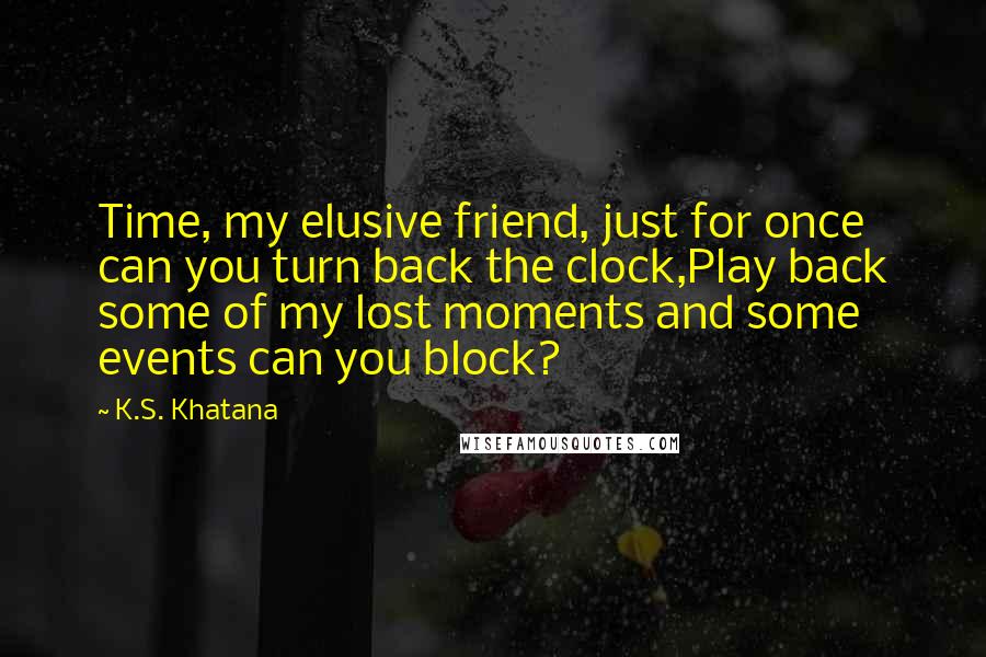 K.S. Khatana Quotes: Time, my elusive friend, just for once can you turn back the clock,Play back some of my lost moments and some events can you block?