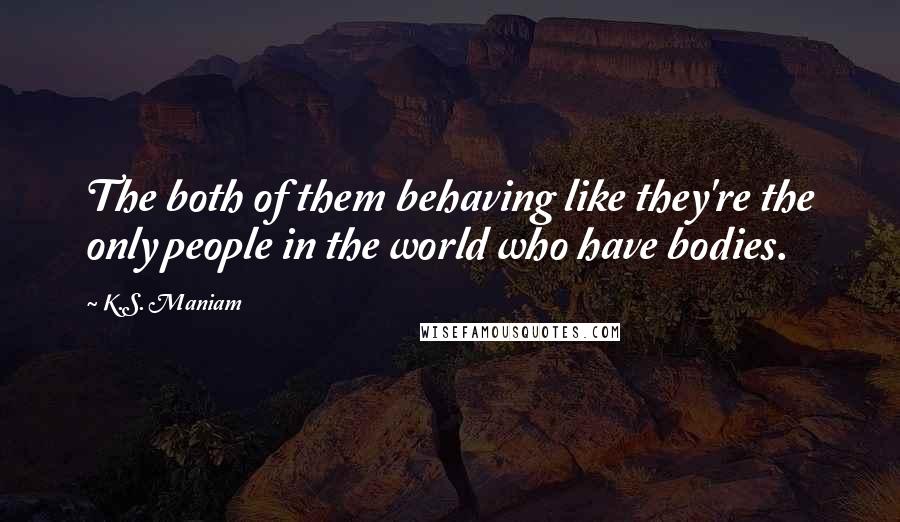 K.S. Maniam Quotes: The both of them behaving like they're the only people in the world who have bodies.